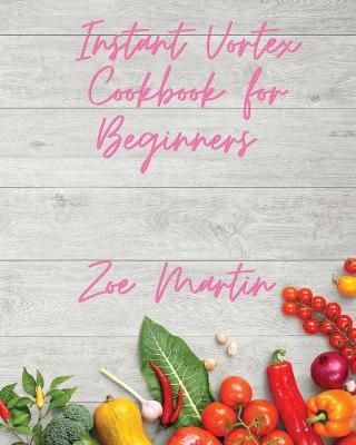 Instant Vortex Cookbook For Beginners - Zoe Martin