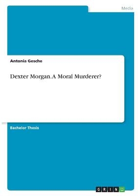 Dexter Morgan. A Moral Murderer? - Antonia Gesche