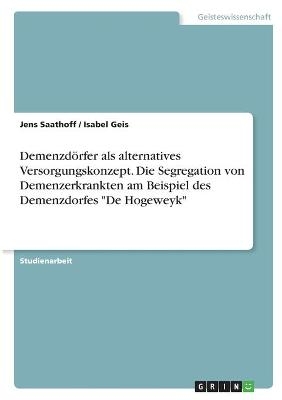 DemenzdÃ¶rfer als alternatives Versorgungskonzept. Die Segregation von Demenzerkrankten am Beispiel des Demenzdorfes "De Hogeweyk" - Jens Saathoff, Isabel Geis