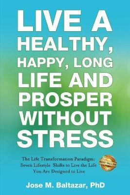 Live a Healthy, Happy, Long Life and Prosper Without Stress - Jose Baltazar M Baltazar