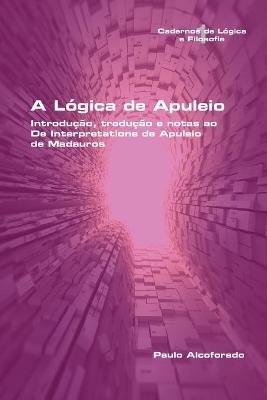 A Lógica de Apuleio. Introdução, tradução e notas ao De Interpretatione de Apuleio de MadaurosA Lógica de Apuleio. Introdução, tradução e notas ao De Interpretatione de Apuleio de Madauros - Paulo Alcoforado