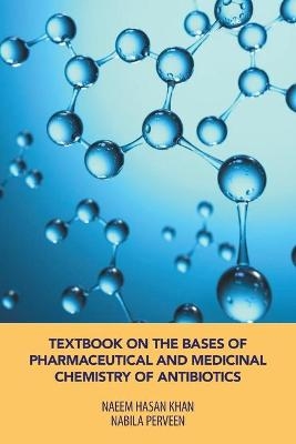 Textbook on the Bases of Pharmaceutical and Medicinal Chemistry of Antibiotics - Naeem Hasan Khan, Nabila Perveen