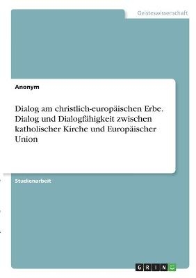 Dialog am christlich-europÃ¤ischen Erbe. Dialog und DialogfÃ¤higkeit zwischen katholischer Kirche und EuropÃ¤ischer Union -  Anonymous