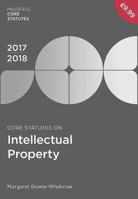 Core Statutes on Intellectual Property 2017-18 - Margaret Dowie-Whybrow