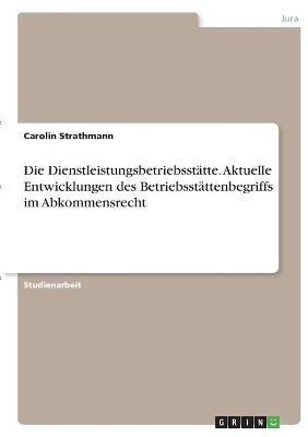 Die DienstleistungsbetriebsstÃ¤tte. Aktuelle Entwicklungen des BetriebsstÃ¤ttenbegriffs im Abkommensrecht - Carolin Strathmann