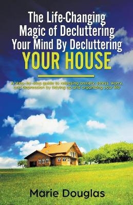 The Life-Changing Magic of Decluttering Your Mind By Decluttering Your House - Marie Douglas