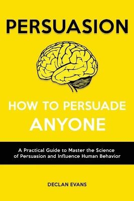 Persuasion - How to Persuade Anyone - Declan Evans