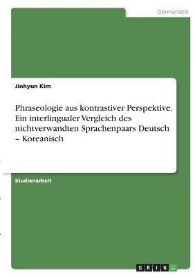 Phraseologie aus kontrastiver Perspektive. Ein interlingualer Vergleich des nichtverwandten Sprachenpaars Deutsch Â¿ Koreanisch - Jinhyun Kim