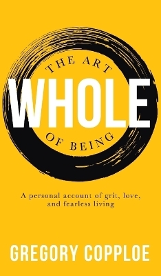 Art of Being Whole: A Personal Account of Grit, Love, and Fearless Living - Gregory Copploe