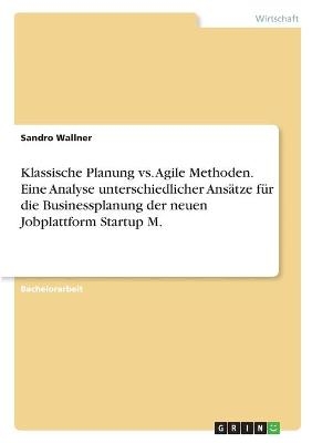 Klassische Planung vs. Agile Methoden. Eine Analyse unterschiedlicher AnsÃ¤tze fÃ¼r die Businessplanung der neuen Jobplattform Startup M - Sandro Wallner