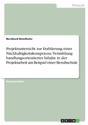 Projektunterricht zur Etablierung einer Nachhaltigkeitskompetenz. Vermittlung handlungsorientierter Inhalte in der Projektarbeit am Beispiel einer Berufsschule - Bernhard Reinthaler