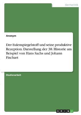 Der Eulenspiegelstoff und seine produktive Rezeption. Darstellung der 38. Historie am Beispiel von Hans Sachs und Johann Fischart -  Anonymous