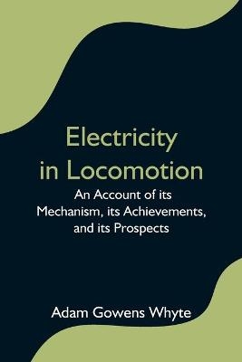 Electricity in Locomotion; An Account of its Mechanism, its Achievements, and its Prospects - Adam Gowens Whyte