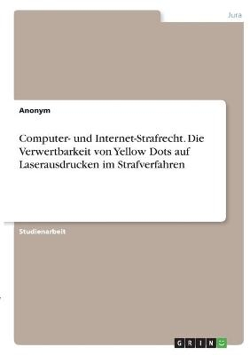 Computer- und Internet-Strafrecht. Die Verwertbarkeit von Yellow Dots auf Laserausdrucken im Strafverfahren -  Anonymous