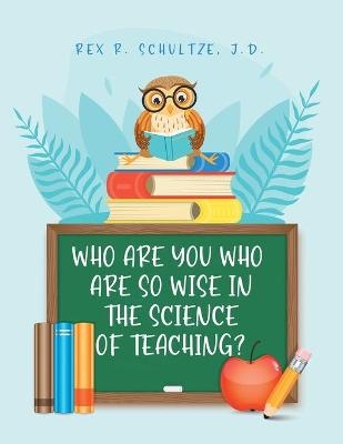 Who Are You Who Are So Wise in the Science of Teaching? - Rex R Schultze J D, Dr E Ed Kevin Riley