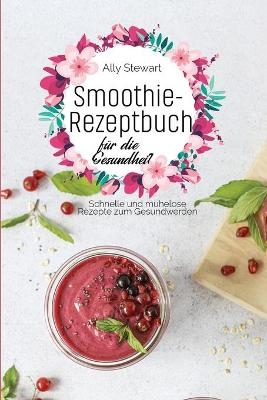 Smoothie- Rezeptbuch fu&#776;r die Gesundheit - Ally Stewart