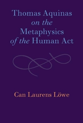 Thomas Aquinas on the Metaphysics of the Human Act - Can Laurens Löwe