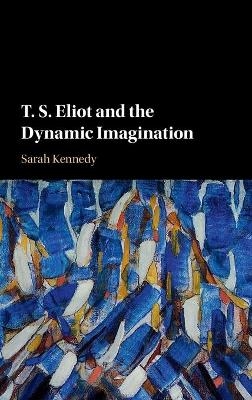 T. S. Eliot and the Dynamic Imagination - Sarah Kennedy