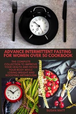 Advance Intermittent Fasting for Women Over 50 Cookbook - Susan Matt