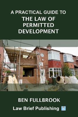 A Practical Guide to the Law of Permitted Development - Ben Fullbrook