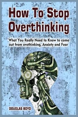 How To Stop Overthinking - Douglas Boyd