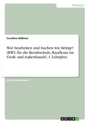 Wie bearbeiten und buchen wir Belege? (BWL für die Berufsschule, Kaufleute im Groß- und Außenhandel, 1. Lehrjahr) - Caroline Süßmut