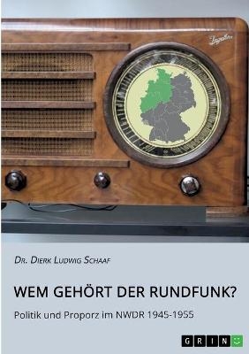 Wem gehört der Rundfunk? Politik und Proporz im NWDR 1945-1955 - Dierk Ludwig Schaaf