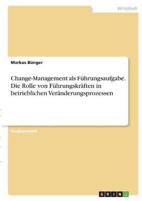 Change-Management als Führungsaufgabe. Die Rolle von Führungskräften in betrieblichenVeränderungsprozessen - Markus Bünger