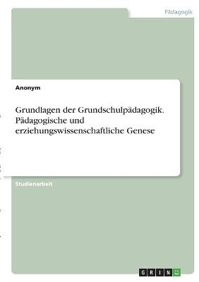 Grundlagen der GrundschulpÃ¤dagogik. PÃ¤dagogische und erziehungswissenschaftliche Genese -  Anonymous