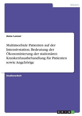 Multimorbide Patienten auf der Intensivstation. Bedeutung der Ãkonomisierung der stationÃ¤ren Krankenhausbehandlung fÃ¼r Patienten sowie AngehÃ¶rige - Anne Lanser