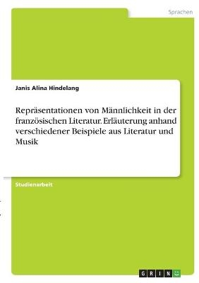 ReprÃ¤sentationen von MÃ¤nnlichkeit in der franzÃ¶sischen Literatur. ErlÃ¤uterung anhand verschiedener Beispiele aus Literatur und Musik - Janis Alina Hindelang