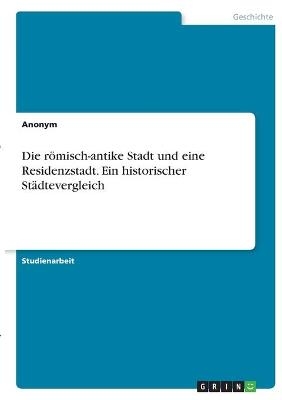 Die rÃ¶misch-antike Stadt und eine Residenzstadt. Ein historischer StÃ¤dtevergleich -  Anonymous