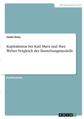 Kapitalismus bei Karl Marx und Max Weber. Vergleich der Entstehungsmodelle - Jamie Daus