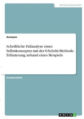 Schriftliche Fallanalyse eines Selbstkonzeptes mit der 6-Schritt-Methode. ErlÃ¤uterung anhand eines Beispiels -  Anonymous