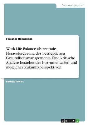 Work-Life-Balance als zentrale Herausforderung des betrieblichen Gesundheitsmanagements. Eine kritische Analyse bestehender Instrumentarien und mÃ¶glicher Zukunftsperspektiven - Fereshta Hamidzada