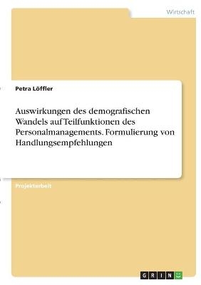 Auswirkungen des demografischen Wandels auf Teilfunktionen des Personalmanagements. Formulierung von Handlungsempfehlungen - Petra LÃ¶ffler