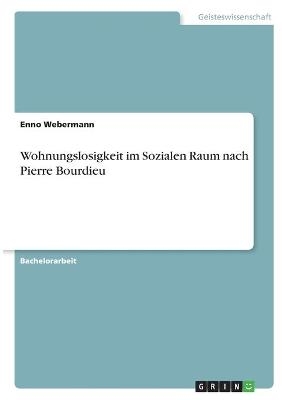 Wohnungslosigkeit im Sozialen Raum nach Pierre Bourdieu - Enno Webermann