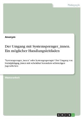 Der Umgang mit Systemsprenger_innen. Ein mÃ¶glicher Handlungsleitfaden -  Anonym