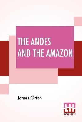 The Andes And The Amazon - James Orton