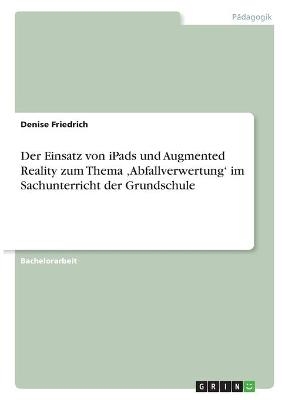 Der Einsatz von iPads und Augmented Reality zum Thema 'Abfallverwertung' im Sachunterricht der Grundschule - Denise Friedrich